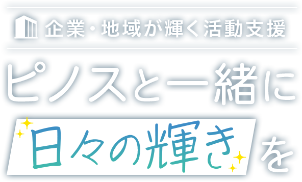 企業・地域が輝く活動支援 ピノスと一緒に日々の輝きを