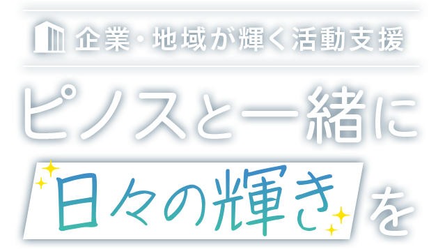 企業・地域が輝く活動支援 ピノスと一緒に日々の輝きを