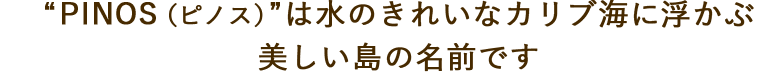 PINOS（ピノス）は水のきれいなカリブ海に浮かぶ美しい島の名前です