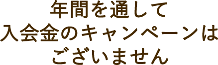 年間を通して入会金のキャンペーンはございません