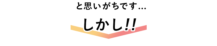 と思いがちです…しかし！